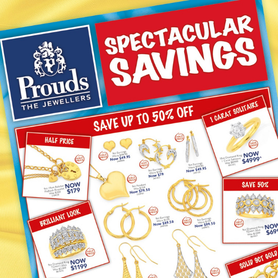 <p>Diamonds, Gold, Silver and more……</p>
<p>Where do you go when you’re thinking about jewellery?  Prouds The Jewellers.</p>
<p>Our Spectacular Savings Catalogue is out now and features amazing value!</p>
<p>Come into Prouds and try on any one of a huge selection of stunning jewellery to suit your style</p>
<p>and at prices showing savings of up to 50% off.</p>
<p>Dreams come true at Prouds!</p>

