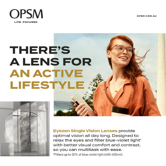 <p>At OPSM, we have lenses to suit your lifestyle. Visit OPSM today and receive $100 off a complete pair of prescription glasses or prescription sunglasses when you spend over $350. Because at OPSM we have a lens for every life. Hurry, offer ends 23 May. Conditions and brand exclusions apply.</p>
<p>OPSM. Life Focused.</p>
