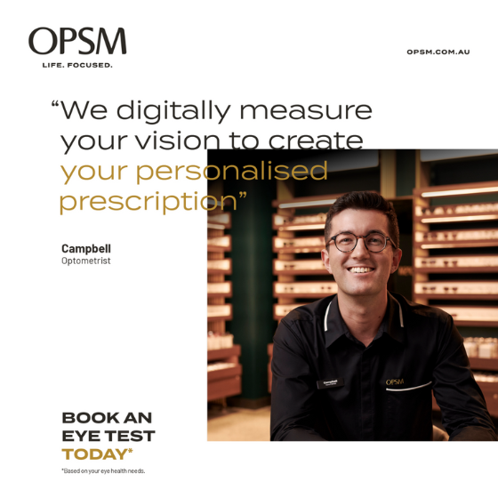 <p>At OPSM, we use advanced eye test technology to personalise your prescription. With over 90 years of caring for Australians’ eyes, we will help you choose from our wide range of brands and innovative lenses to find eyewear that suits you. Because great eye care starts with a great team.​<br />
​<br />
For a limited time, get 20% off lenses and lens extras when purchased with a frame. Offer ends 17 July. ​</p>
<p>Book a bulk billed eye test today based on your eye health needs.</p>
<p>OPSM. Life Focused.</p>
<p>Terms & Conditions:</p>
<p>*When purchased as part of a complete pair (frame and lenses). T&Cs apply, see staff for details. Offer ends 17/07/22.</p>
