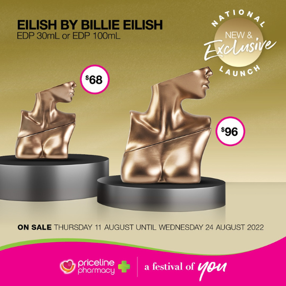 <p>Priceline has all your health, beauty and wellbeing needs covered.</p>
<p>Right now, be the first to explore the New & Exclusive Eilish by Billie Eilish fragrance!</p>
<p>Plus, come in store for 1/2 price Father’s Day Fragrance favourites right in time for Father’s Day.</p>
<p>Head in store today, these offers end Wednesday 24 August.</p>
<p>Terms and conditions apply. See in store for details.</p>
