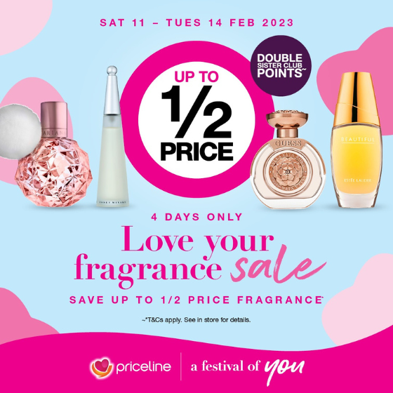 <p>Priceline has all your health, beauty and wellbeing needs covered.</p>
<p>Right now, explore our Love your fragrance sale, and SAVE up to ½ price on selected fragrances and receive double Sister Club points! Selected fragrances include; Jimmy Choo, Guess, Issey Meyake and Estée Lauder!</p>
<p>Head in store today, these offers end Tuesday 14 February 2023.</p>
<p>Terms and conditions apply. See in store for details.</p>
