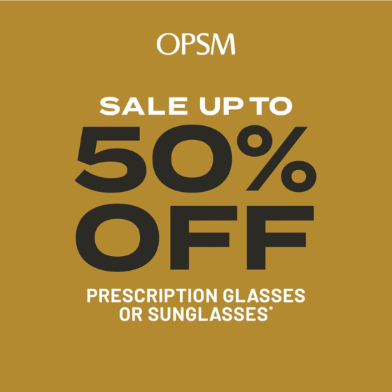 <p>Don’t miss up to 50% off prescription glasses or sunglasses* at OPSM.</p>
<p>Find a new year look with savings on your favourite brands.</p>
<p>*Sale on selected complete pairs of prescription glasses (frame & lenses), frames only and non-prescription sunglasses. Percentage discounts vary. While stocks last. Further T&Cs apply, see staff for details. Offer ends 21/01/24.</p>
